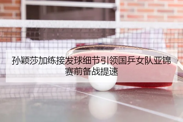 孙颖莎加练接发球细节引领国乒女队亚锦赛前备战提速 | BandaoSports