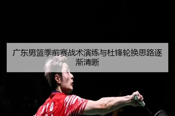 广东男篮季前赛战术演练与杜锋轮换思路逐渐清晰 | BandaoSports